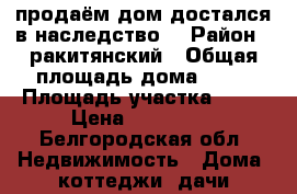 продаём дом достался в наследство. › Район ­ ракитянский › Общая площадь дома ­ 70 › Площадь участка ­ 50 › Цена ­ 250 000 - Белгородская обл. Недвижимость » Дома, коттеджи, дачи продажа   